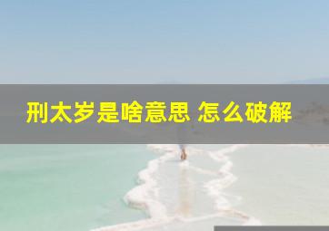 刑太岁是啥意思 怎么破解